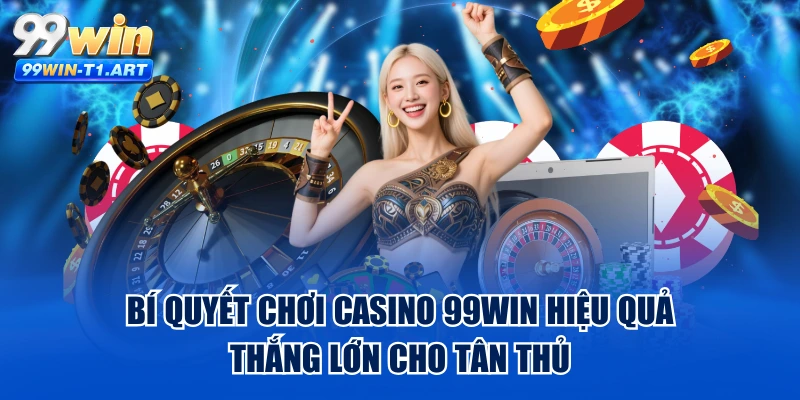 Bí Quyết Chơi Casino 99WIN Hiệu Quả Thắng Lớn Cho Tân Thủ
