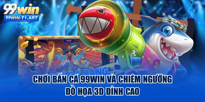 Chơi Bắn Cá 99WIN Và Chiêm Ngưỡng Đồ Họa 3D Đỉnh Cao