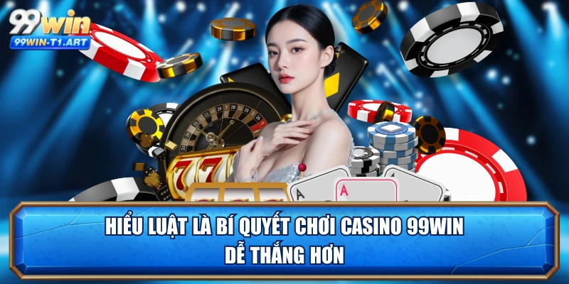 Hiểu luật là bí quyết chơi casino 99WIN dễ thắng hơn