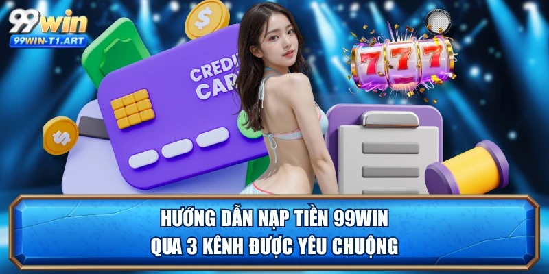 Hướng dẫn nạp tiền 99WIN qua 3 kênh được yêu chuộng