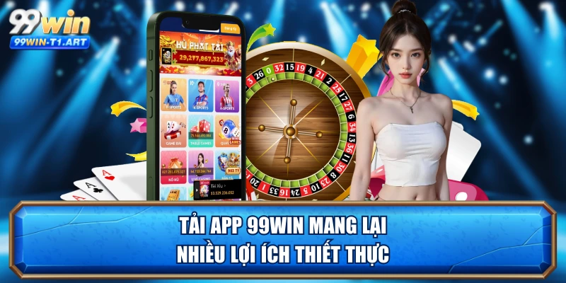 Tải App 99WIN mang lại nhiều lợi ích thiết thực