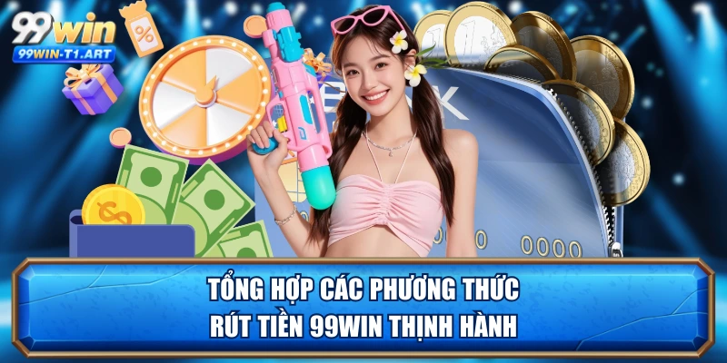 Tổng hợp các phương thức rút tiền 99WIN thịnh hành